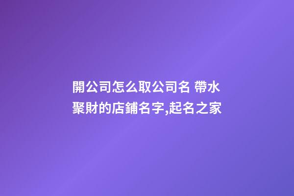 開公司怎么取公司名 帶水聚財的店鋪名字,起名之家-第1張-公司起名-玄機派